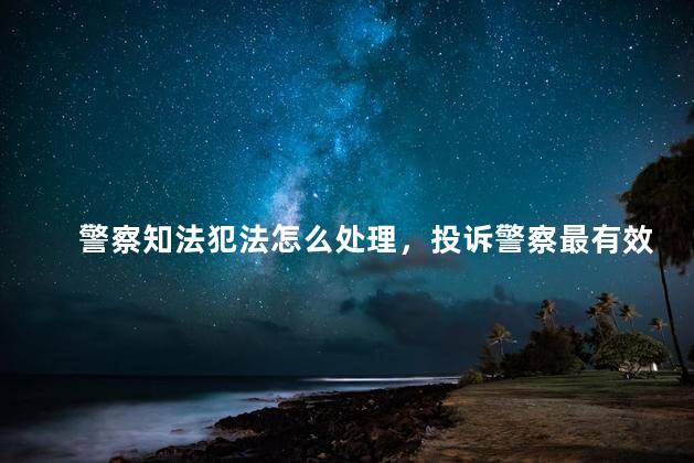 警察知法犯法怎么处理，投诉警察最有效的办法