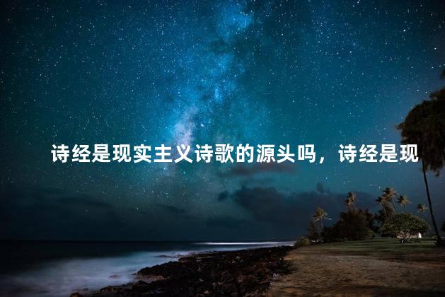 诗经是现实主义诗歌的源头吗，诗经是现实主义诗歌的源头吗