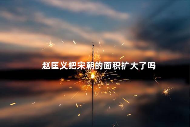赵匡义把宋朝的面积扩大了吗