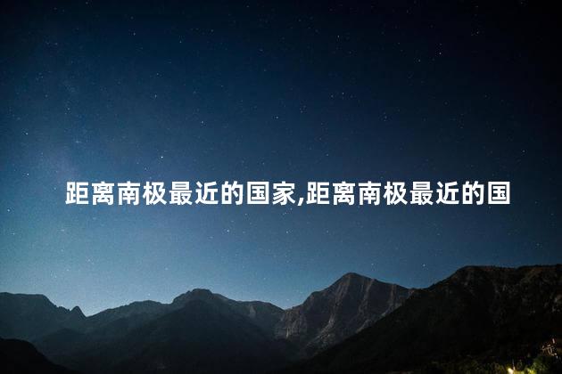 距离南极最近的国家，距离南极最近的国家是哪个国家