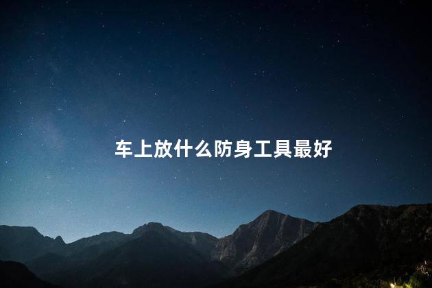 车上放什么防身工具最好，车上放什么防身比较好