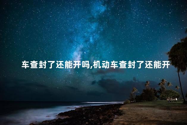 车查封了还能开吗，机动车查封了还能开吗