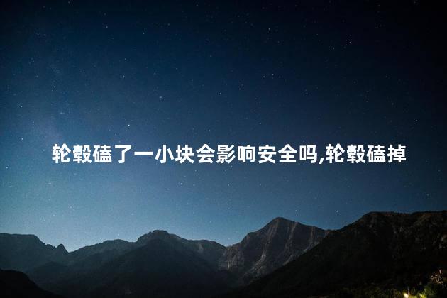 轮毂磕了一小块会影响安全吗，轮毂磕掉一小豁口需要换吗