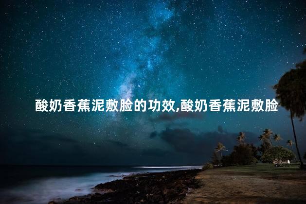 酸奶香蕉泥敷脸的功效，酸奶香蕉泥敷脸的功效用多少分钟