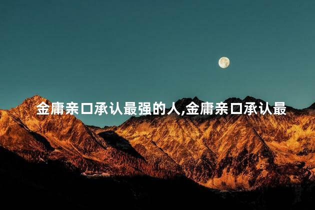 金庸亲口承认最强的人，金庸亲口承认最强的人独孤求败