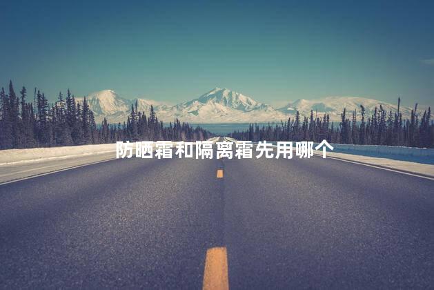 防晒霜和隔离霜先用哪个