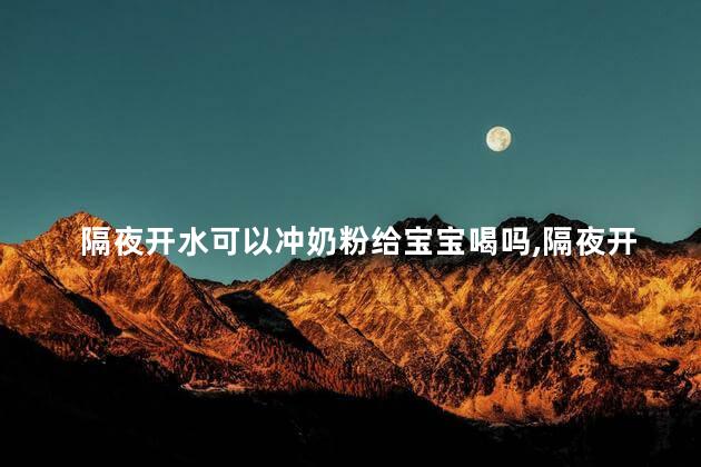 隔夜开水可以冲奶粉给宝宝喝吗，隔夜开水可以冲奶粉给宝宝喝吗