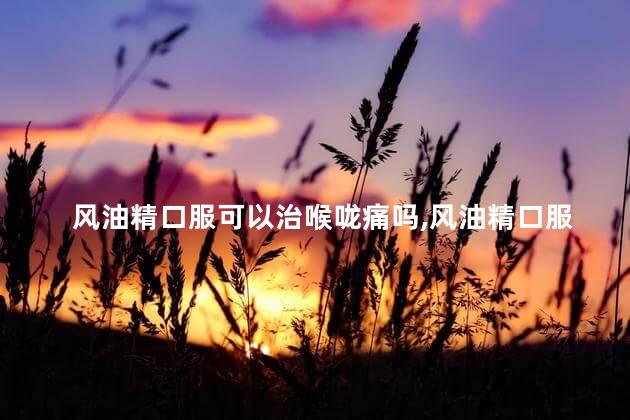 风油精口服可以治喉咙痛吗，风油精口服可以治喉咙痛吗