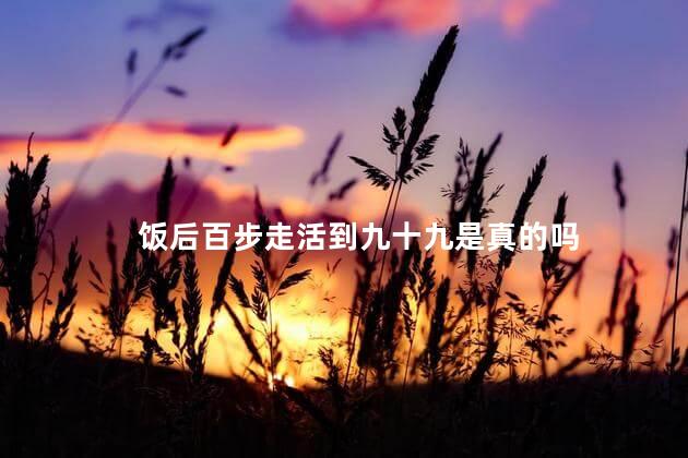 饭后百步走活到九十九是真的吗