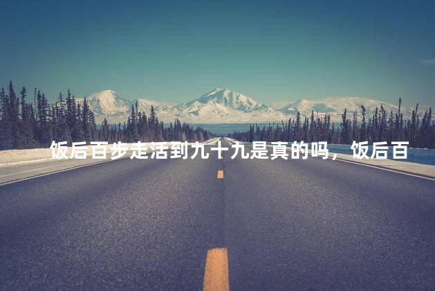 饭后百步走活到九十九是真的吗，饭后百步走活到九十九是真的吗