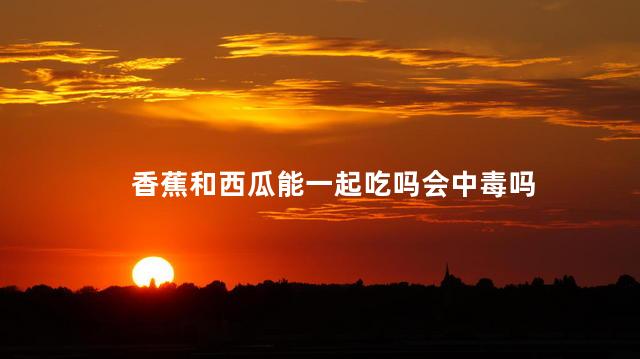 香蕉和西瓜能一起吃吗会中毒吗