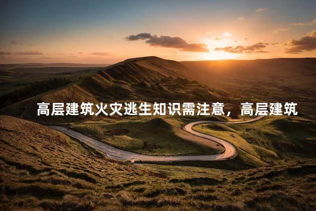 高层建筑火灾逃生知识需注意，高层建筑火灾逃生知识需注意哪些