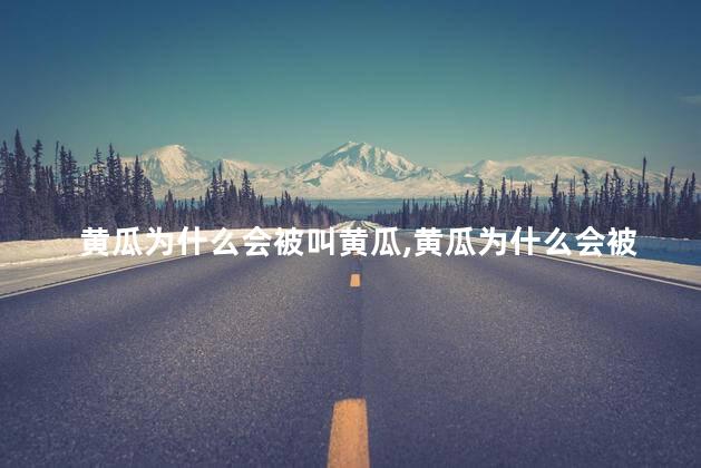 黄瓜为什么会被叫黄瓜，黄瓜为什么会被叫黄瓜呢