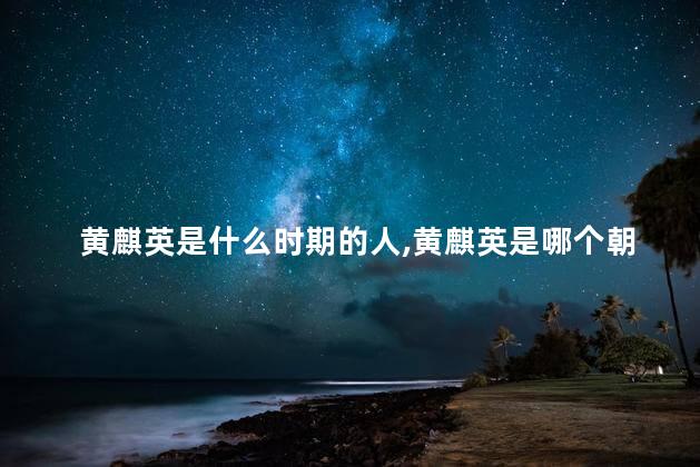 黄麒英是什么时期的人，黄麒英是哪个朝代的