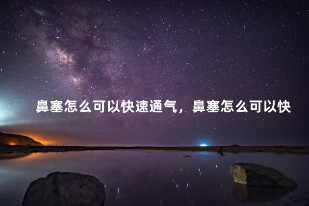 鼻塞怎么可以快速通气，鼻塞怎么可以快速通气呢